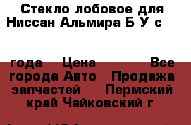 Стекло лобовое для Ниссан Альмира Б/У с 2014 года. › Цена ­ 5 000 - Все города Авто » Продажа запчастей   . Пермский край,Чайковский г.